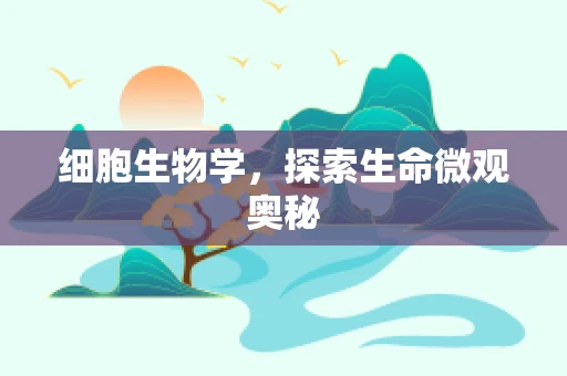 细胞生物学，探索生命微观奥秘