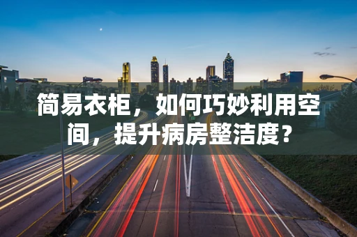 简易衣柜，如何巧妙利用空间，提升病房整洁度？