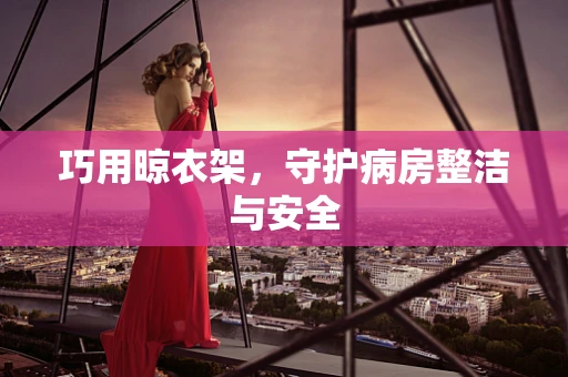 巧用晾衣架，守护病房整洁与安全