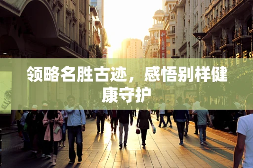领略名胜古迹，感悟别样健康守护