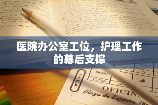 医院办公室工位，护理工作的幕后支撑
