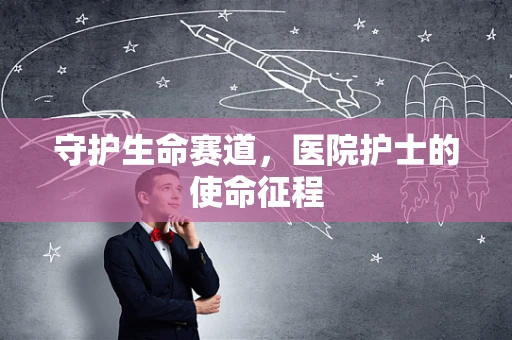 守护生命赛道，医院护士的使命征程