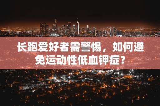 长跑爱好者需警惕，如何避免运动性低血钾症？