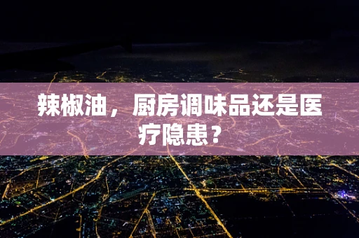 辣椒油，厨房调味品还是医疗隐患？