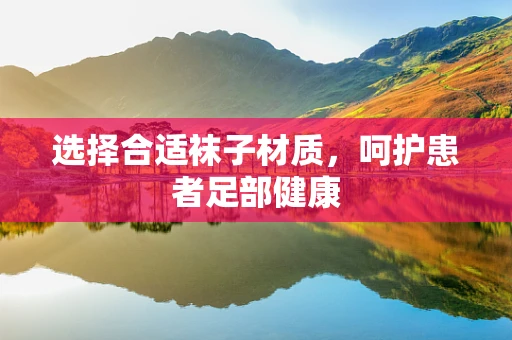 选择合适袜子材质，呵护患者足部健康
