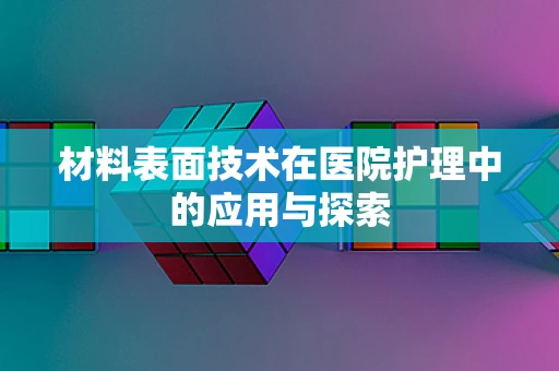 材料表面技术在医院护理中的应用与探索