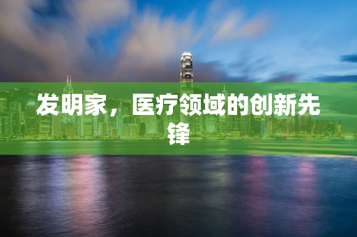 发明家，医疗领域的创新先锋