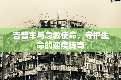 吉普车与急救使命，守护生命的速度传奇