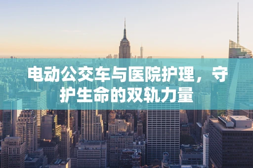 电动公交车与医院护理，守护生命的双轨力量