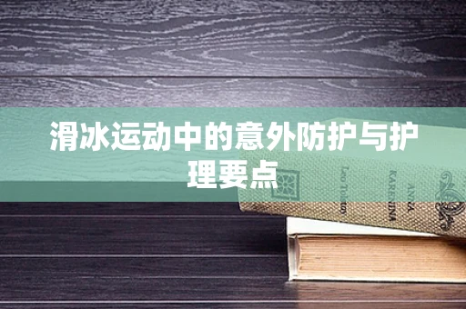 滑冰运动中的意外防护与护理要点