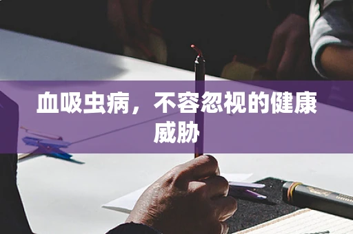 血吸虫病，不容忽视的健康威胁