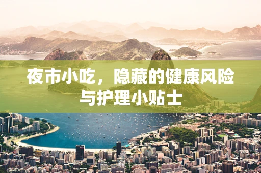 夜市小吃，隐藏的健康风险与护理小贴士