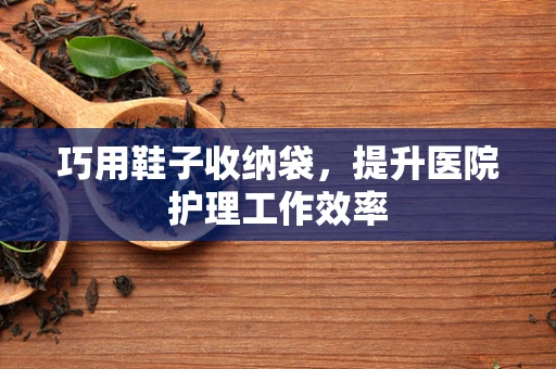 巧用鞋子收纳袋，提升医院护理工作效率