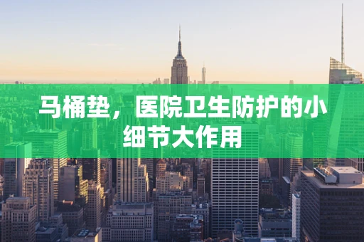 马桶垫，医院卫生防护的小细节大作用