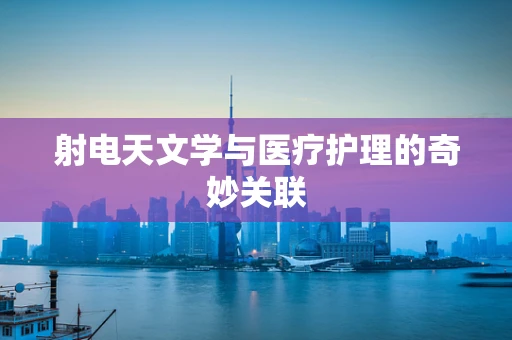 射电天文学与医疗护理的奇妙关联
