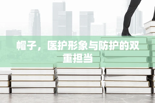帽子，医护形象与防护的双重担当