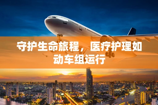 守护生命旅程，医疗护理如动车组运行