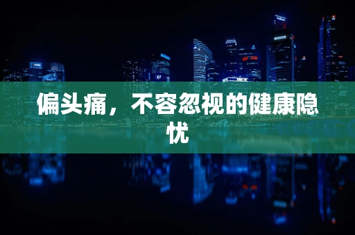 偏头痛，不容忽视的健康隐忧