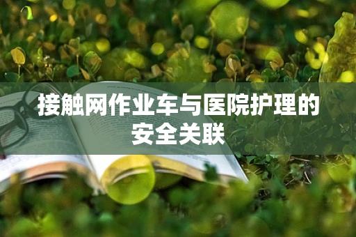 接触网作业车与医院护理的安全关联