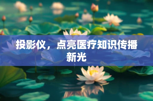 投影仪，点亮医疗知识传播新光