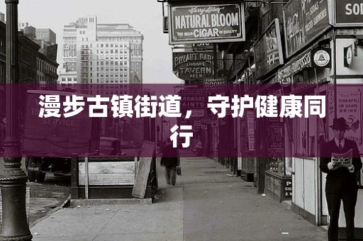 漫步古镇街道，守护健康同行
