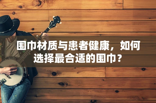 围巾材质与患者健康，如何选择最合适的围巾？