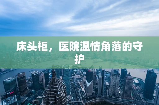 床头柜，医院温情角落的守护