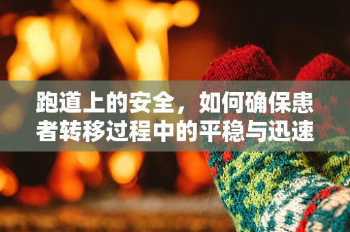 跑道上的安全，如何确保患者转移过程中的平稳与迅速？