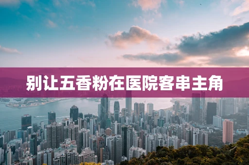 别让五香粉在医院客串主角