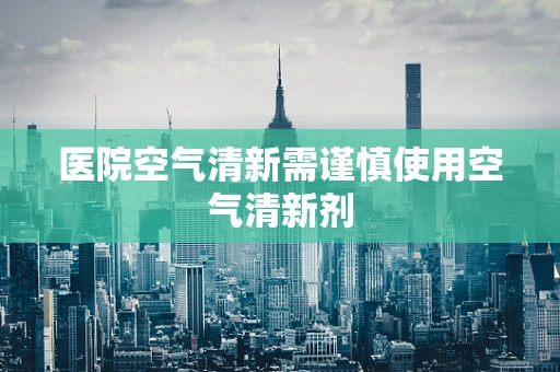 医院空气清新需谨慎使用空气清新剂