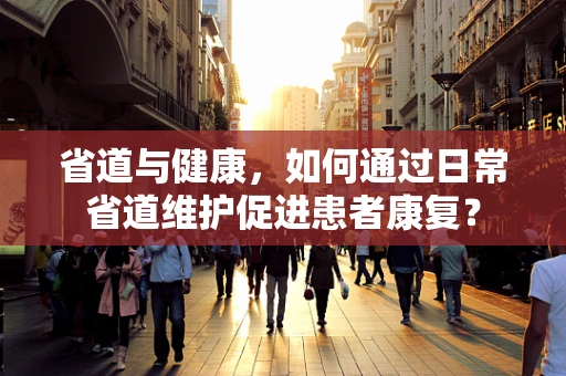 省道与健康，如何通过日常省道维护促进患者康复？