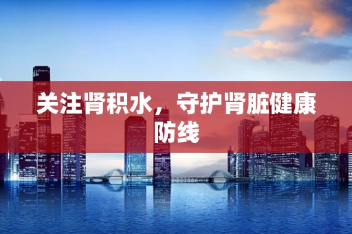 关注肾积水，守护肾脏健康防线