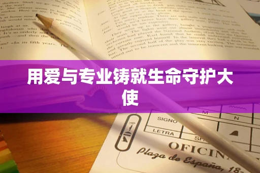 用爱与专业铸就生命守护大使