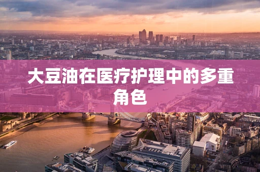 大豆油在医疗护理中的多重角色