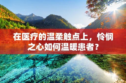 在医疗的温柔触点上，怜悯之心如何温暖患者？