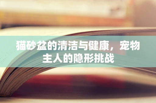 猫砂盆的清洁与健康，宠物主人的隐形挑战
