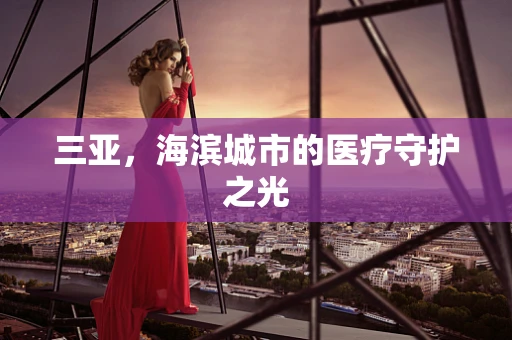 三亚，海滨城市的医疗守护之光