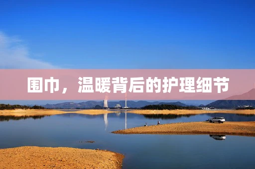 围巾，温暖背后的护理细节