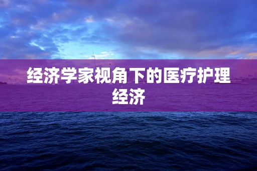 经济学家视角下的医疗护理经济