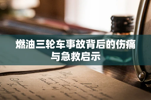 燃油三轮车事故背后的伤痛与急救启示