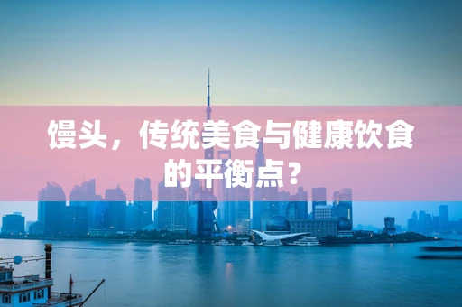馒头，传统美食与健康饮食的平衡点？