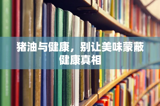 猪油与健康，别让美味蒙蔽健康真相
