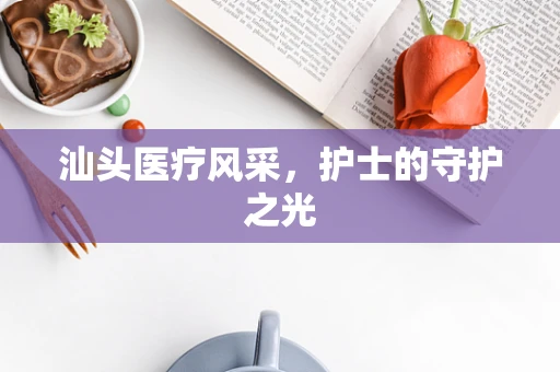 汕头医疗风采，护士的守护之光