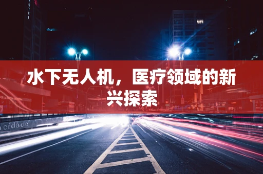 水下无人机，医疗领域的新兴探索