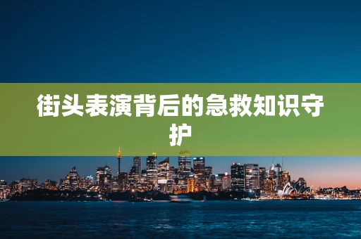 街头表演背后的急救知识守护