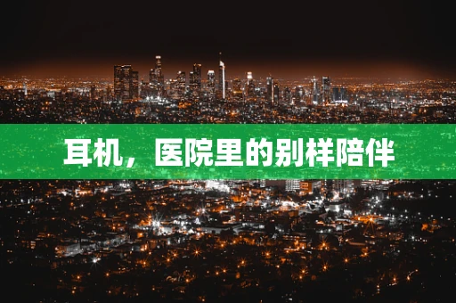 耳机，医院里的别样陪伴