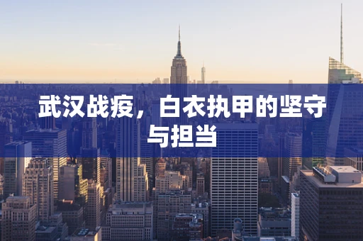武汉战疫，白衣执甲的坚守与担当