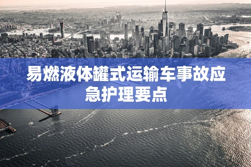 易燃液体罐式运输车事故应急护理要点