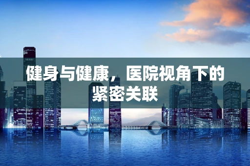 健身与健康，医院视角下的紧密关联