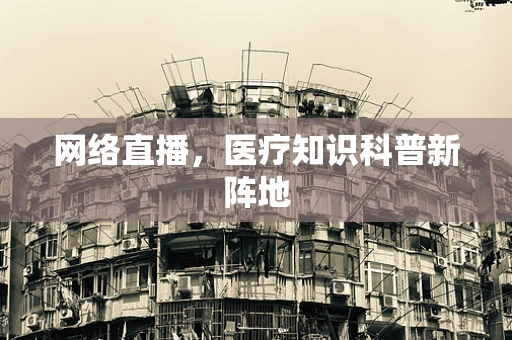 网络直播，医疗知识科普新阵地